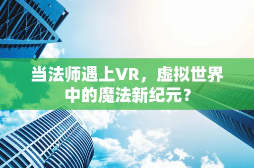 当法师遇上VR，虚拟世界中的魔法新纪元？
