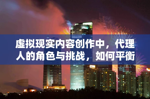 虚拟现实内容创作中，代理人的角色与挑战，如何平衡创意与执行？