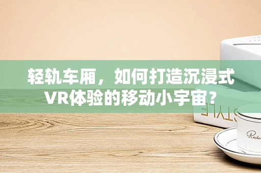 轻轨车厢，如何打造沉浸式VR体验的移动小宇宙？