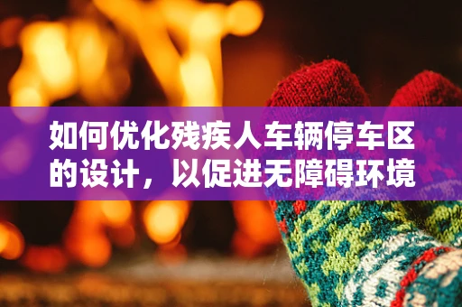 如何优化残疾人车辆停车区的设计，以促进无障碍环境的全面建设？