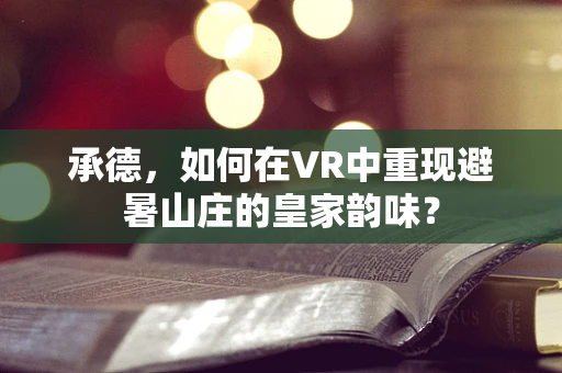 承德，如何在VR中重现避暑山庄的皇家韵味？
