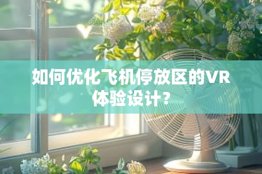 如何优化飞机停放区的VR体验设计？