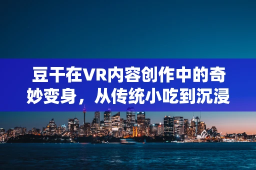 豆干在VR内容创作中的奇妙变身，从传统小吃到沉浸式体验的桥梁