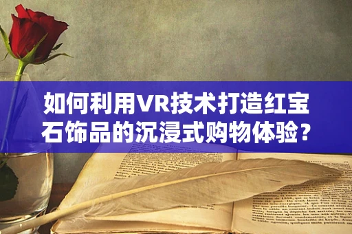 如何利用VR技术打造红宝石饰品的沉浸式购物体验？