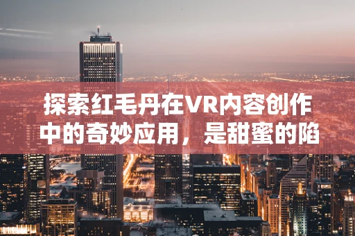探索红毛丹在VR内容创作中的奇妙应用，是甜蜜的陷阱还是味觉的奇境？