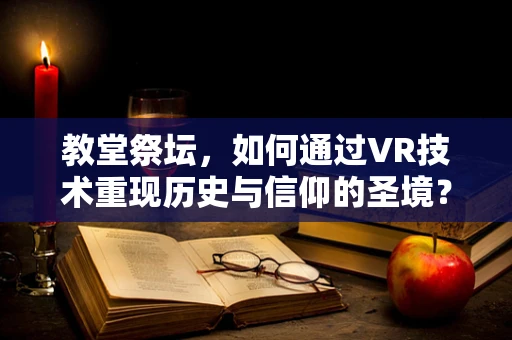 教堂祭坛，如何通过VR技术重现历史与信仰的圣境？
