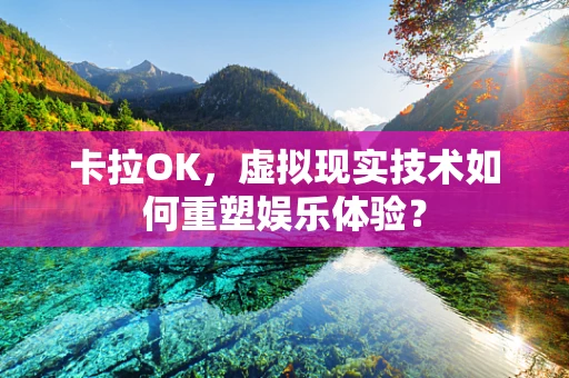卡拉OK，虚拟现实技术如何重塑娱乐体验？