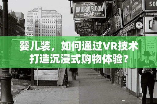 婴儿装，如何通过VR技术打造沉浸式购物体验？