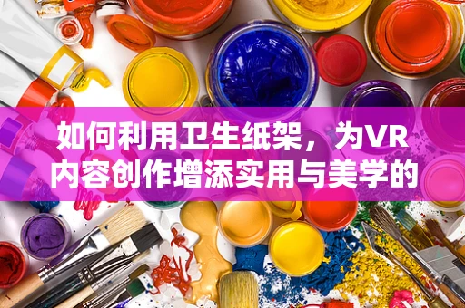 如何利用卫生纸架，为VR内容创作增添实用与美学的双重体验？