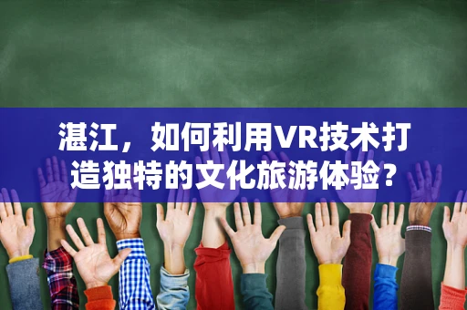 湛江，如何利用VR技术打造独特的文化旅游体验？