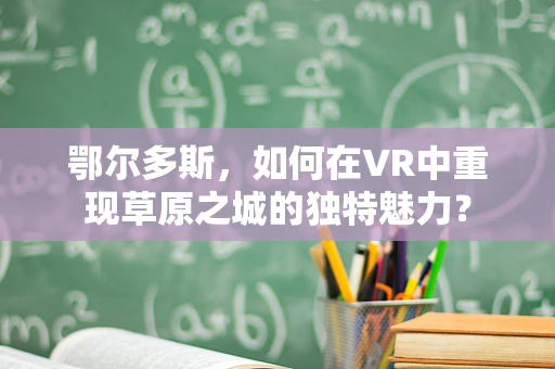 鄂尔多斯，如何在VR中重现草原之城的独特魅力？