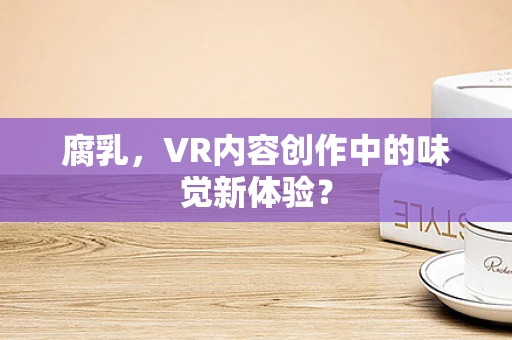 腐乳，VR内容创作中的味觉新体验？