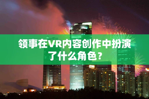 领事在VR内容创作中扮演了什么角色？