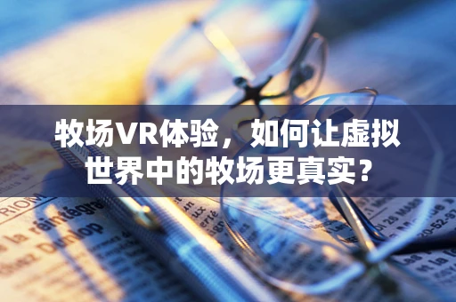 牧场VR体验，如何让虚拟世界中的牧场更真实？