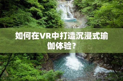 如何在VR中打造沉浸式瑜伽体验？