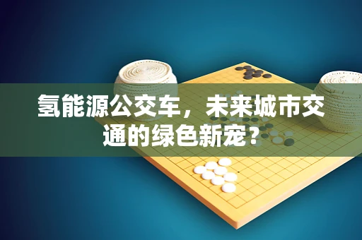 氢能源公交车，未来城市交通的绿色新宠？