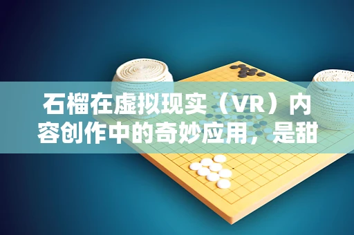 石榴在虚拟现实（VR）内容创作中的奇妙应用，是甜蜜的陷阱，还是创新的契机？