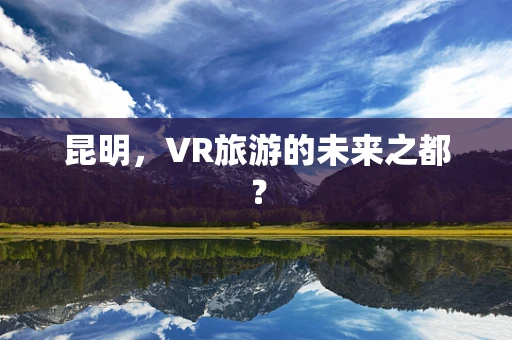 昆明，VR旅游的未来之都？