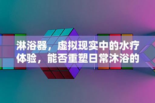 淋浴器，虚拟现实中的水疗体验，能否重塑日常沐浴的未来？