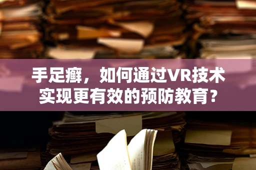 手足癣，如何通过VR技术实现更有效的预防教育？