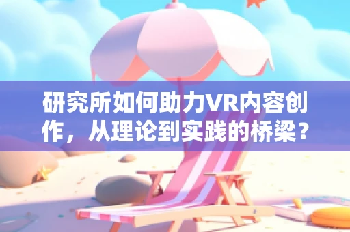 研究所如何助力VR内容创作，从理论到实践的桥梁？