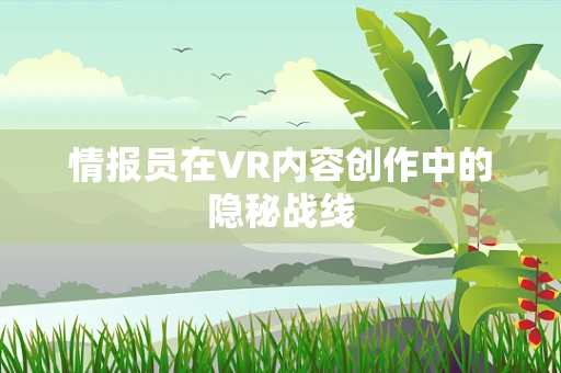 情报员在VR内容创作中的隐秘战线