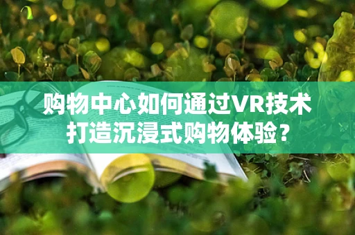 购物中心如何通过VR技术打造沉浸式购物体验？