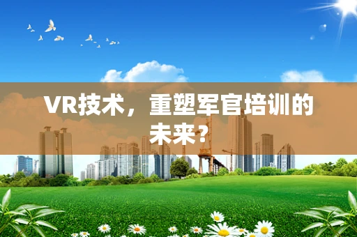 VR技术，重塑军官培训的未来？