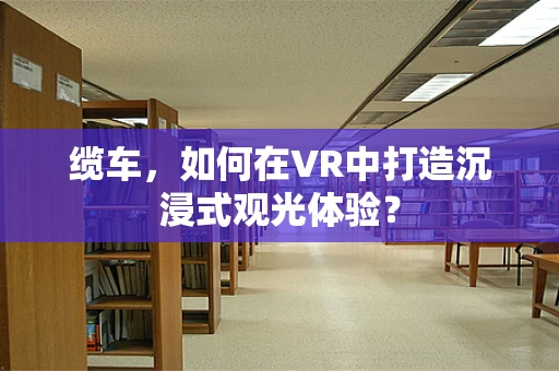 缆车，如何在VR中打造沉浸式观光体验？