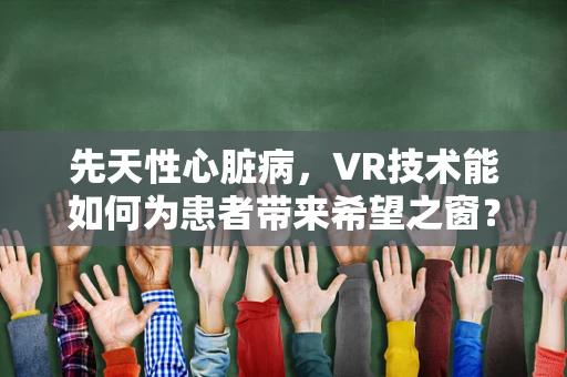 先天性心脏病，VR技术能如何为患者带来希望之窗？