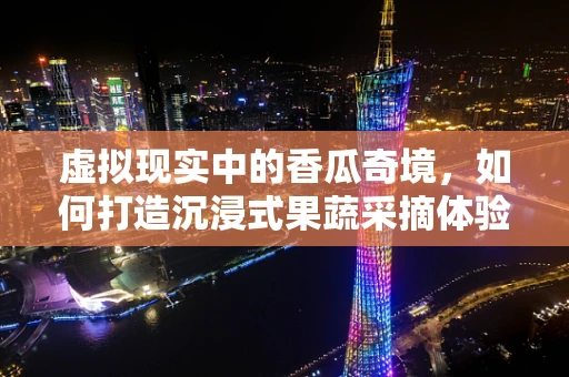 虚拟现实中的香瓜奇境，如何打造沉浸式果蔬采摘体验？