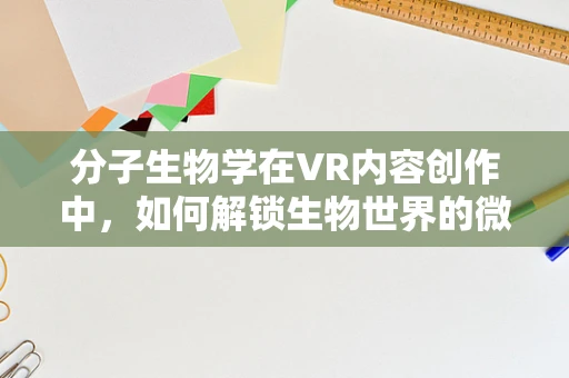 分子生物学在VR内容创作中，如何解锁生物世界的微观奇观？