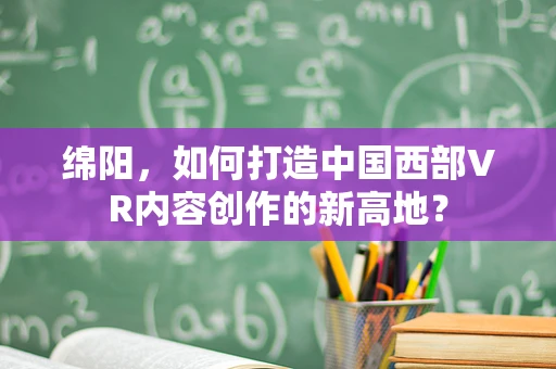 绵阳，如何打造中国西部VR内容创作的新高地？