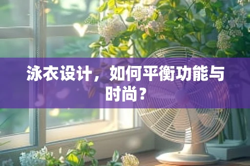 泳衣设计，如何平衡功能与时尚？