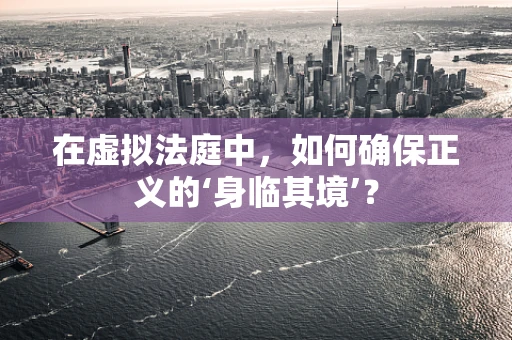 在虚拟法庭中，如何确保正义的‘身临其境’？