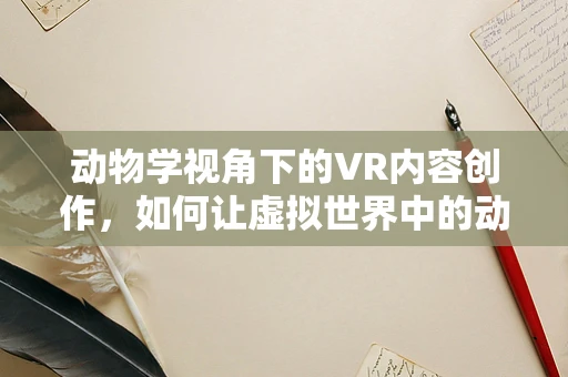 动物学视角下的VR内容创作，如何让虚拟世界中的动物更真实？