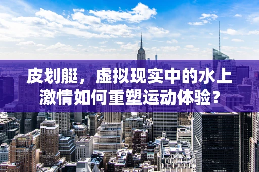 皮划艇，虚拟现实中的水上激情如何重塑运动体验？