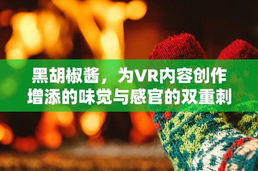 黑胡椒酱，为VR内容创作增添的味觉与感官的双重刺激？