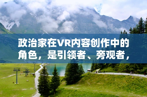 政治家在VR内容创作中的角色，是引领者、旁观者，还是被塑造者？