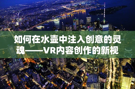 如何在水壶中注入创意的灵魂——VR内容创作的新视角？