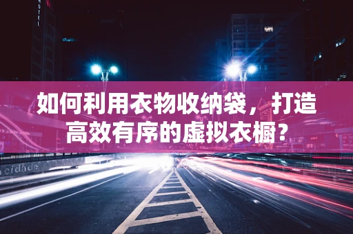 如何利用衣物收纳袋，打造高效有序的虚拟衣橱？