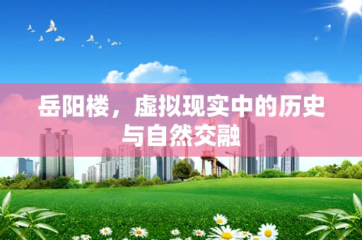 岳阳楼，虚拟现实中的历史与自然交融