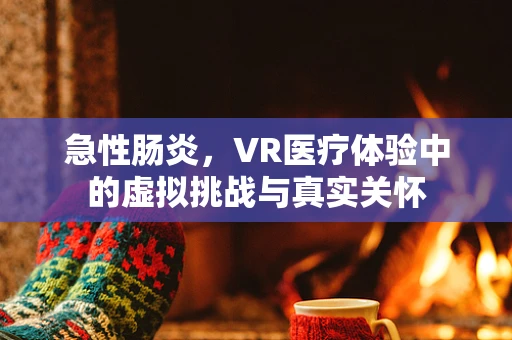 急性肠炎，VR医疗体验中的虚拟挑战与真实关怀