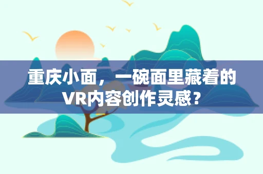 重庆小面，一碗面里藏着的VR内容创作灵感？