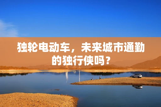 独轮电动车，未来城市通勤的独行侠吗？