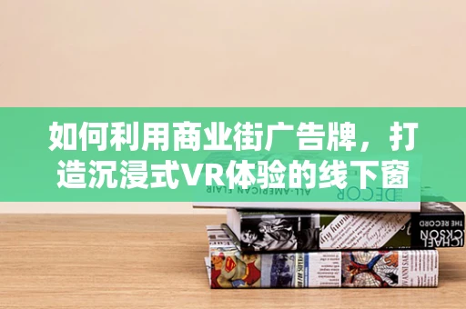 如何利用商业街广告牌，打造沉浸式VR体验的线下窗口？