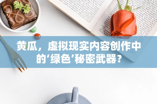 黄瓜，虚拟现实内容创作中的‘绿色’秘密武器？