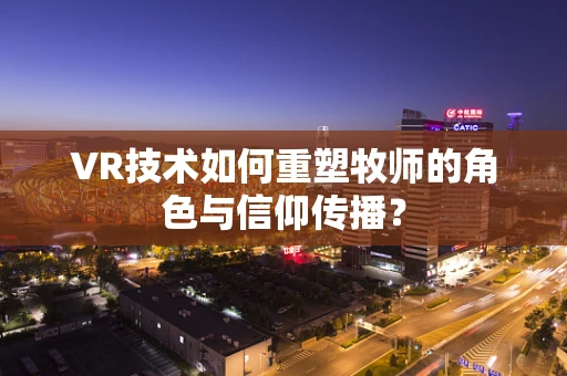 VR技术如何重塑牧师的角色与信仰传播？