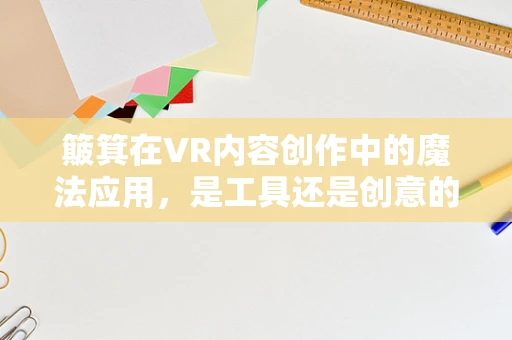 簸箕在VR内容创作中的魔法应用，是工具还是创意的催化剂？