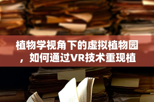 植物学视角下的虚拟植物园，如何通过VR技术重现植物生态多样性？